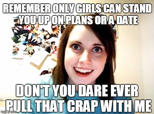 Overly Attached Girlfriend | REMEMBER ONLY GIRLS CAN STAND YOU UP ON PLANS OR A DATE; DON'T YOU DARE EVER PULL THAT CRAP WITH ME | image tagged in memes,overly attached girlfriend,girls,girls be like,date night | made w/ Imgflip meme maker