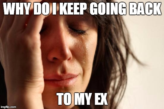 First World Problems Meme | WHY DO I KEEP GOING BACK; TO MY EX | image tagged in memes,first world problems,girls,girls be like,ex boyfriend | made w/ Imgflip meme maker