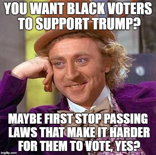Creepy Condescending Wonka | YOU WANT BLACK VOTERS TO SUPPORT TRUMP? MAYBE FIRST STOP PASSING LAWS THAT MAKE IT HARDER FOR THEM TO VOTE, YES? | image tagged in memes,creepy condescending wonka | made w/ Imgflip meme maker