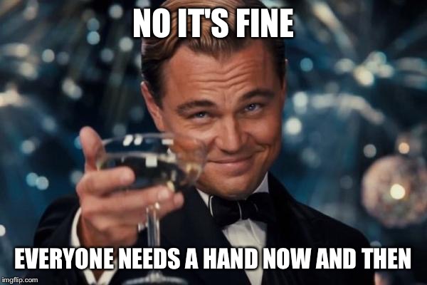 Leonardo Dicaprio Cheers Meme | NO IT'S FINE EVERYONE NEEDS A HAND NOW AND THEN | image tagged in memes,leonardo dicaprio cheers | made w/ Imgflip meme maker