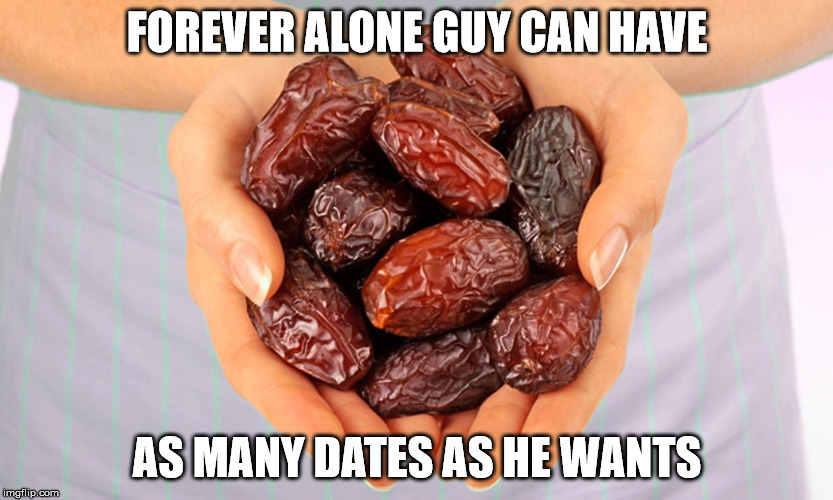 FOREVER ALONE GUY CAN HAVE AS MANY DATES AS HE WANTS | made w/ Imgflip meme maker