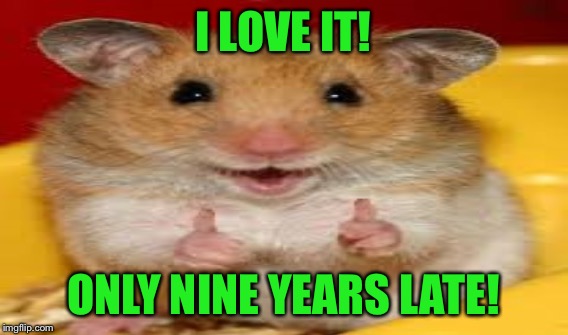 I LOVE IT! ONLY NINE YEARS LATE! | made w/ Imgflip meme maker