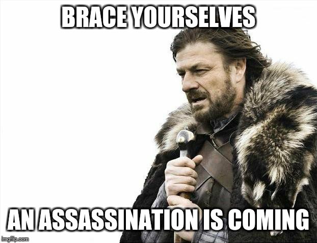 Brace Yourselves X is Coming Meme | BRACE YOURSELVES AN ASSASSINATION IS COMING | image tagged in memes,brace yourselves x is coming | made w/ Imgflip meme maker
