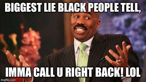 Steve Harvey Meme | BIGGEST LIE BLACK PEOPLE TELL, IMMA CALL U RIGHT BACK! LOL | image tagged in memes,steve harvey | made w/ Imgflip meme maker