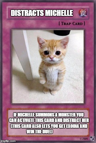 Sorry Michelle  | DISTRACTS MICHELLE; IF MICHELLE SUMMONS A MONSTER YOU CAN ACTIVATE THIS CARD AND DISTRACT HER (THIS CARD ALSO LETS YOU GET EXODIA AND WIN THE DUEL) | image tagged in memes | made w/ Imgflip meme maker