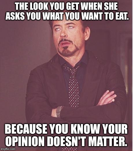 Why ask? | THE LOOK YOU GET WHEN SHE ASKS YOU WHAT YOU WANT TO EAT. BECAUSE YOU KNOW YOUR OPINION DOESN'T MATTER. | image tagged in memes,face you make robert downey jr | made w/ Imgflip meme maker