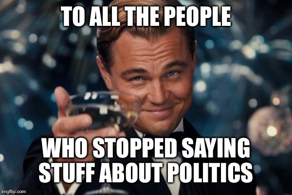 Leonardo Dicaprio Cheers Meme | TO ALL THE PEOPLE; WHO STOPPED SAYING STUFF ABOUT POLITICS | image tagged in memes,leonardo dicaprio cheers | made w/ Imgflip meme maker