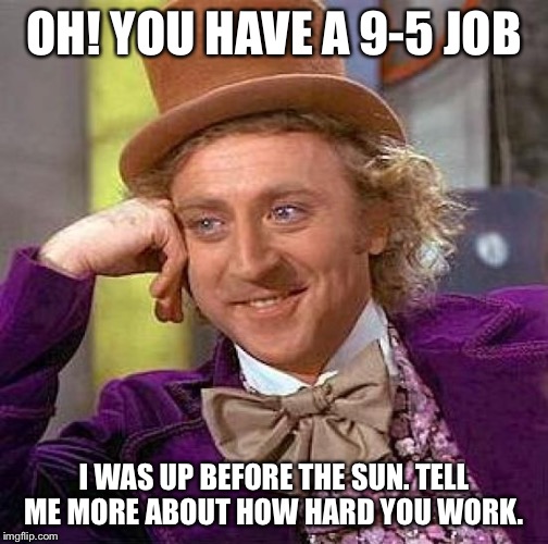 Creepy Condescending Wonka Meme | OH! YOU HAVE A 9-5 JOB; I WAS UP BEFORE THE SUN. TELL ME MORE ABOUT HOW HARD YOU WORK. | image tagged in memes,creepy condescending wonka | made w/ Imgflip meme maker