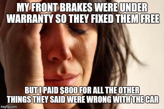 First World Problems | MY FRONT BRAKES WERE UNDER WARRANTY SO THEY FIXED THEM FREE; BUT I PAID $800 FOR ALL THE OTHER THINGS THEY SAID WERE WRONG WITH THE CAR | image tagged in memes,first world problems | made w/ Imgflip meme maker