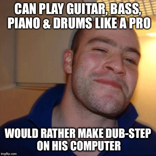 Good Guy Greg (No Joint) | CAN PLAY GUITAR, BASS, PIANO & DRUMS LIKE A PRO; WOULD RATHER MAKE DUB-STEP ON HIS COMPUTER | image tagged in good guy greg no joint | made w/ Imgflip meme maker