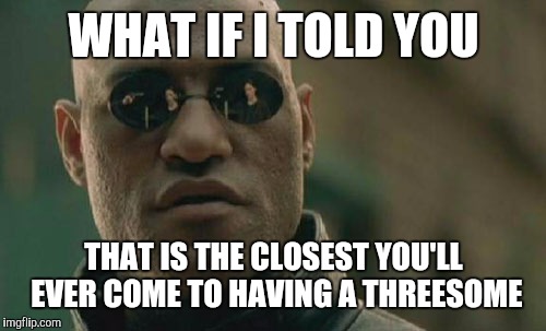 Matrix Morpheus Meme | WHAT IF I TOLD YOU THAT IS THE CLOSEST YOU'LL EVER COME TO HAVING A THREESOME | image tagged in memes,matrix morpheus | made w/ Imgflip meme maker