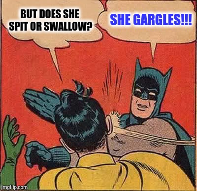 Batman Slapping Robin Meme | BUT DOES SHE SPIT OR SWALLOW? SHE GARGLES!!! | image tagged in memes,batman slapping robin | made w/ Imgflip meme maker
