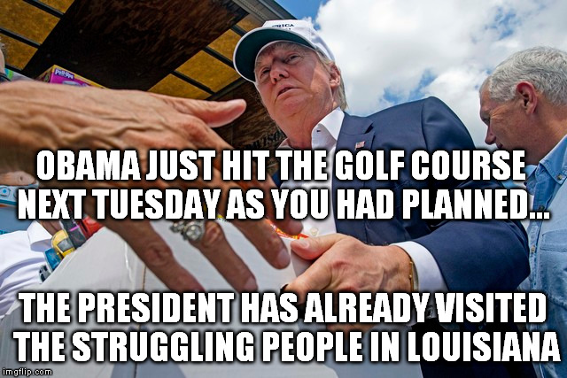 OBAMA JUST HIT THE GOLF COURSE NEXT TUESDAY AS YOU HAD PLANNED... THE PRESIDENT HAS ALREADY VISITED THE STRUGGLING PEOPLE IN LOUISIANA | image tagged in trump 2016,obama no listen,obama golfing,trump train | made w/ Imgflip meme maker