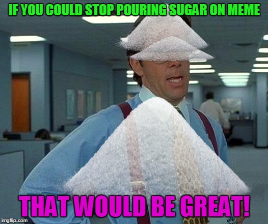 IF YOU COULD STOP POURING SUGAR ON MEME THAT WOULD BE GREAT! | made w/ Imgflip meme maker