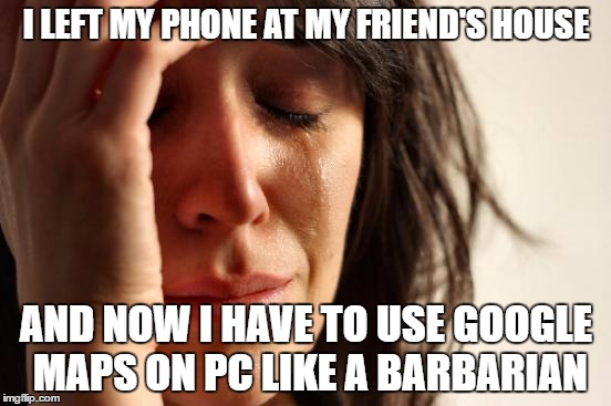 First World Problems | I LEFT MY PHONE AT MY FRIEND'S HOUSE; AND NOW I HAVE TO USE GOOGLE MAPS ON PC LIKE A BARBARIAN | image tagged in memes,first world problems,AdviceAnimals | made w/ Imgflip meme maker