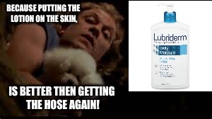 Lotion time! | BECAUSE PUTTING THE LOTION ON THE SKIN, IS BETTER THEN GETTING THE HOSE AGAIN! | image tagged in lotion,hose | made w/ Imgflip meme maker