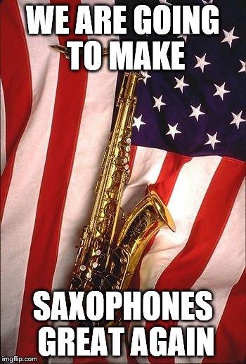 WE ARE GOING TO MAKE; SAXOPHONES GREAT AGAIN | image tagged in donald trump | made w/ Imgflip meme maker