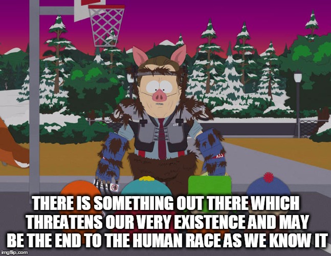 Manbearpig | THERE IS SOMETHING OUT THERE WHICH THREATENS OUR VERY EXISTENCE AND MAY BE THE END TO THE HUMAN RACE AS WE KNOW IT | image tagged in manbearpig,south park | made w/ Imgflip meme maker