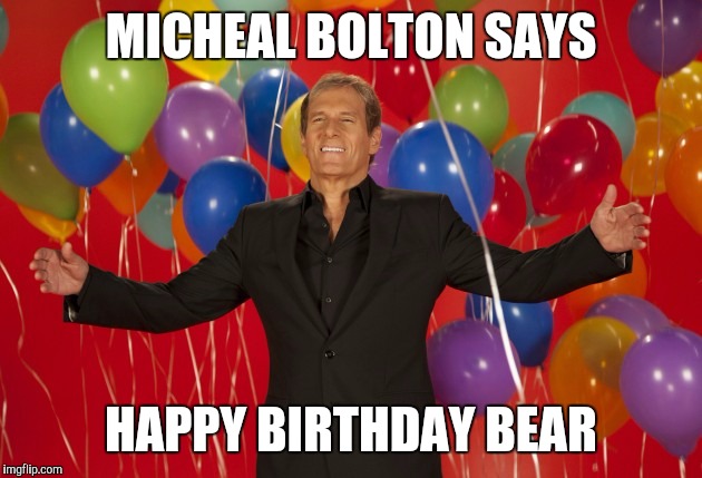 Michael Bolton Birthday | MICHEAL BOLTON SAYS; HAPPY BIRTHDAY BEAR | image tagged in michael bolton birthday | made w/ Imgflip meme maker