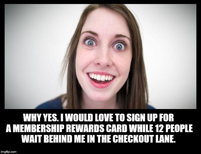 Annoying Person #34: The Express Lane Hostage-Holder. | WHY YES. I WOULD LOVE TO SIGN UP FOR A MEMBERSHIP REWARDS CARD WHILE 12 PEOPLE WAIT BEHIND ME IN THE CHECKOUT LANE. | image tagged in store,crazy,girl,checkout,annoying person,hostage | made w/ Imgflip meme maker