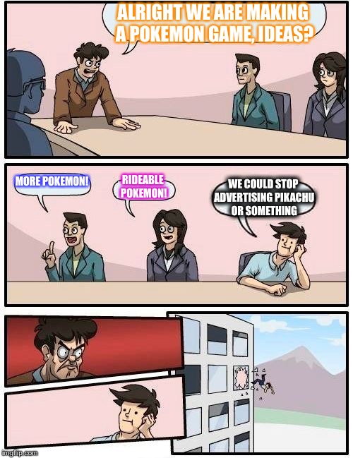 Boardroom Meeting Suggestion | ALRIGHT WE ARE MAKING A POKEMON GAME, IDEAS? MORE POKEMON! RIDEABLE POKEMON! WE COULD STOP ADVERTISING PIKACHU OR SOMETHING | image tagged in memes,boardroom meeting suggestion | made w/ Imgflip meme maker