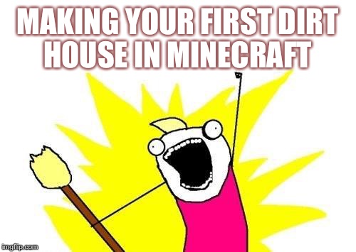 X All The Y | MAKING YOUR FIRST DIRT HOUSE IN MINECRAFT | image tagged in memes,x all the y | made w/ Imgflip meme maker