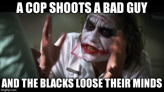 And everybody loses their minds Meme | A COP SHOOTS A BAD GUY; AND THE BLACKS LOOSE THEIR MINDS | image tagged in memes,and everybody loses their minds | made w/ Imgflip meme maker