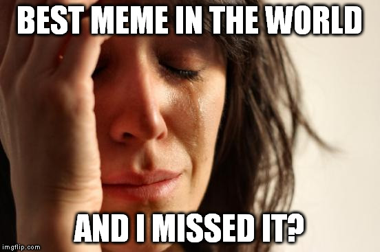 First World Problems Meme | BEST MEME IN THE WORLD AND I MISSED IT? | image tagged in memes,first world problems | made w/ Imgflip meme maker