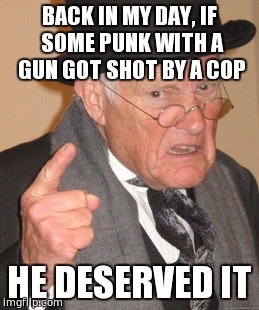 Back In My Day | BACK IN MY DAY, IF SOME PUNK WITH A GUN GOT SHOT BY A COP; HE DESERVED IT | image tagged in memes,back in my day | made w/ Imgflip meme maker