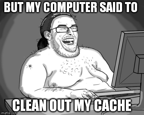 BUT MY COMPUTER SAID TO CLEAN OUT MY CACHE | made w/ Imgflip meme maker