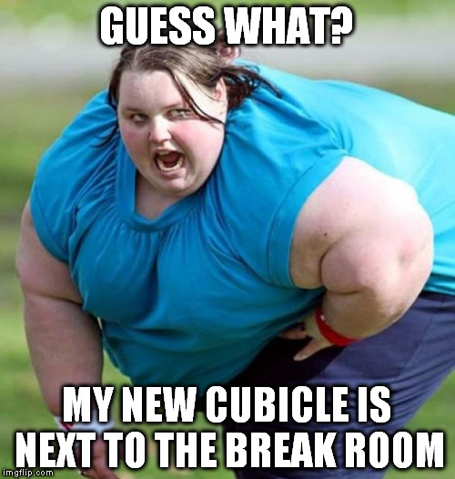 GUESS WHAT? MY NEW CUBICLE IS NEXT TO THE BREAK ROOM | made w/ Imgflip meme maker