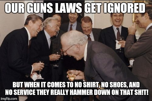 Laughing Men In Suits Meme | OUR GUNS LAWS GET IGNORED BUT WHEN IT COMES TO NO SHIRT, NO SHOES, AND NO SERVICE THEY REALLY HAMMER DOWN ON THAT SH!T! | image tagged in memes,laughing men in suits | made w/ Imgflip meme maker