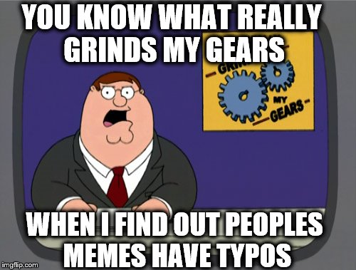 Peters Grinding my Gears Time | YOU KNOW WHAT REALLY GRINDS MY GEARS; WHEN I FIND OUT PEOPLES MEMES HAVE TYPOS | image tagged in memes,funny,typo,funny memes,family guy,peter griffin news | made w/ Imgflip meme maker