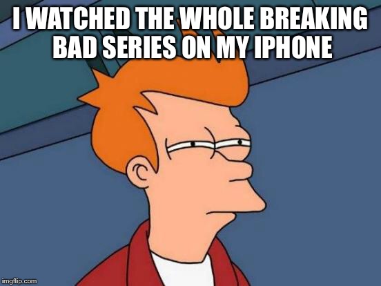 Futurama Fry Meme | I WATCHED THE WHOLE BREAKING BAD SERIES ON MY IPHONE | image tagged in memes,futurama fry | made w/ Imgflip meme maker