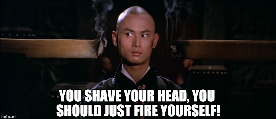 YOU SHAVE YOUR HEAD, YOU SHOULD JUST FIRE YOURSELF! | made w/ Imgflip meme maker