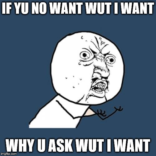 Y U No Meme | IF YU NO WANT WUT I WANT WHY U ASK WUT I WANT | image tagged in memes,y u no | made w/ Imgflip meme maker