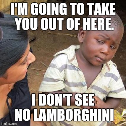 Third World Skeptical Kid Meme | I'M GOING TO TAKE YOU OUT OF HERE. I DON'T SEE NO LAMBORGHINI | image tagged in memes,third world skeptical kid | made w/ Imgflip meme maker
