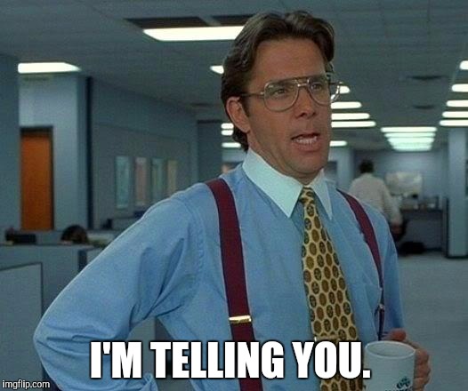 That Would Be Great Meme | I'M TELLING YOU. | image tagged in memes,that would be great | made w/ Imgflip meme maker