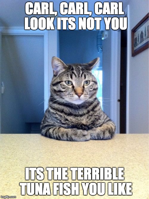 Take A Seat Cat Meme | CARL, CARL, CARL LOOK ITS NOT YOU; ITS THE TERRIBLE TUNA FISH YOU LIKE | image tagged in memes,take a seat cat | made w/ Imgflip meme maker