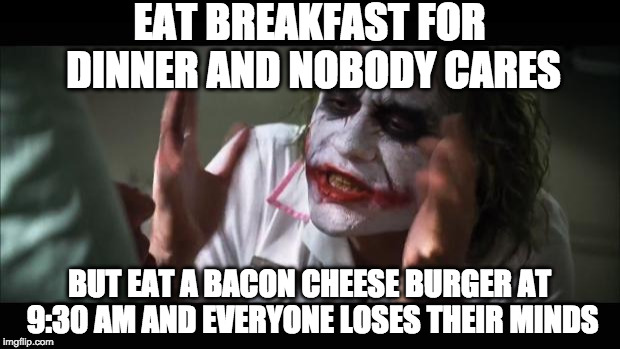 And everybody loses their minds Meme | EAT BREAKFAST FOR DINNER AND NOBODY CARES; BUT EAT A BACON CHEESE BURGER AT 9:30 AM AND EVERYONE LOSES THEIR MINDS | image tagged in memes,and everybody loses their minds | made w/ Imgflip meme maker