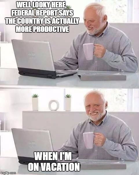 Hide the Productivity Harold | WELL LOOKY HERE, FEDERAL REPORT SAYS THE COUNTRY IS ACTUALLY MORE PRODUCTIVE; WHEN I'M ON VACATION | image tagged in hide the pain harold,funny memes,memes,humor,still did his job | made w/ Imgflip meme maker