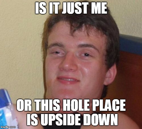 10 Guy Meme | IS IT JUST ME; OR THIS HOLE PLACE IS UPSIDE DOWN | image tagged in memes,10 guy | made w/ Imgflip meme maker