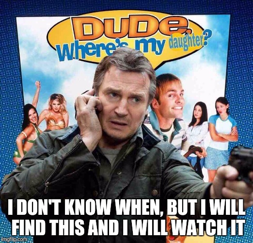 Dude | I DON'T KNOW WHEN, BUT I WILL FIND THIS AND I WILL WATCH IT | image tagged in liam neeson taken,funny | made w/ Imgflip meme maker
