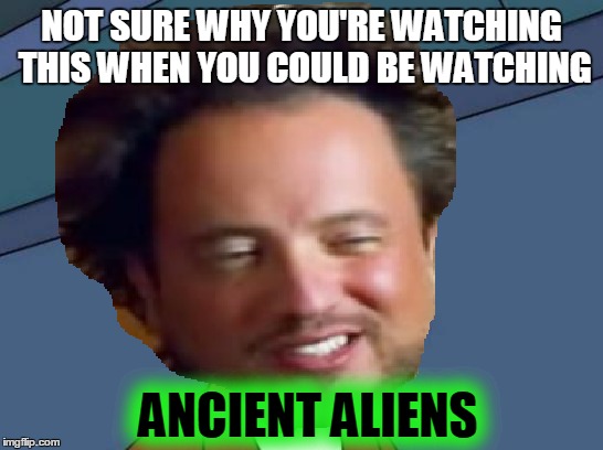 NOT SURE WHY YOU'RE WATCHING THIS WHEN YOU COULD BE WATCHING ANCIENT ALIENS | made w/ Imgflip meme maker