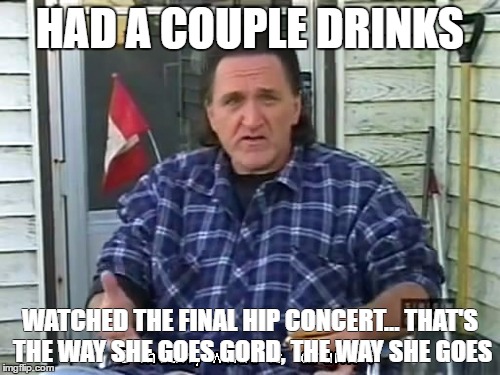 Ray TPB | HAD A COUPLE DRINKS; WATCHED THE FINAL HIP CONCERT...
THAT'S THE WAY SHE GOES GORD, THE WAY SHE GOES | image tagged in ray tpb | made w/ Imgflip meme maker