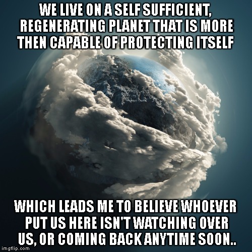 we might be alone for now.. | WE LIVE ON A SELF SUFFICIENT, REGENERATING PLANET THAT IS MORE THEN CAPABLE OF PROTECTING ITSELF; WHICH LEADS ME TO BELIEVE WHOEVER PUT US HERE ISN'T WATCHING OVER US, OR COMING BACK ANYTIME SOON.. | image tagged in earth,alone,aliens | made w/ Imgflip meme maker