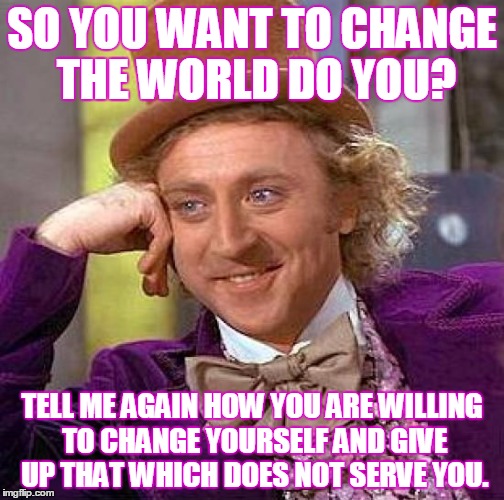 you want to change the world? | SO YOU WANT TO CHANGE THE WORLD DO YOU? TELL ME AGAIN HOW YOU ARE WILLING TO CHANGE YOURSELF AND GIVE UP THAT WHICH DOES NOT SERVE YOU. | image tagged in memes,creepy condescending wonka,change,perspective,funny | made w/ Imgflip meme maker