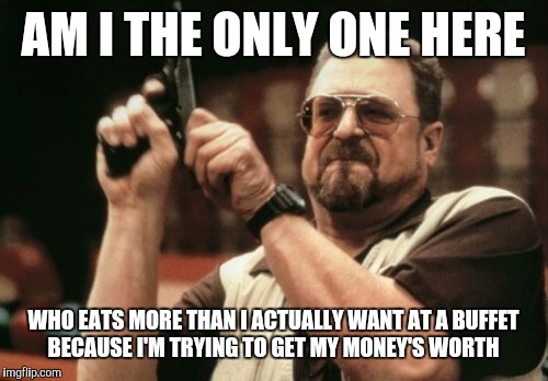 Am I The Only One Around Here | AM I THE ONLY ONE HERE; WHO EATS MORE THAN I ACTUALLY WANT AT A BUFFET BECAUSE I'M TRYING TO GET MY MONEY'S WORTH | image tagged in memes,am i the only one around here | made w/ Imgflip meme maker