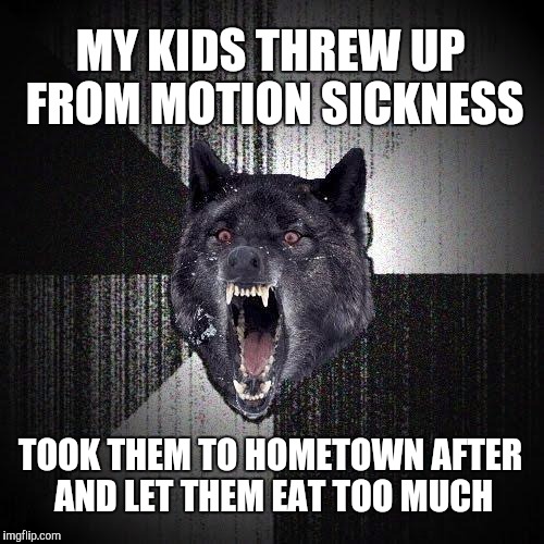 Insanity Wolf Meme | MY KIDS THREW UP FROM MOTION SICKNESS; TOOK THEM TO HOMETOWN AFTER AND LET THEM EAT TOO MUCH | image tagged in memes,insanity wolf | made w/ Imgflip meme maker