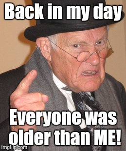 Back In My Day Meme | Back in my day Everyone was older than ME! | image tagged in memes,back in my day | made w/ Imgflip meme maker